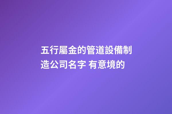 五行屬金的管道設備制造公司名字 有意境的-第1張-公司起名-玄機派